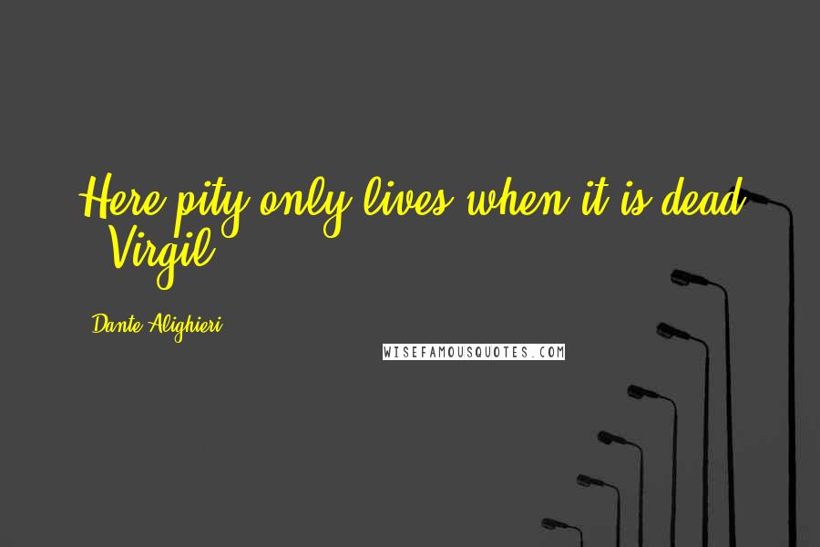 Dante Alighieri Quotes: Here pity only lives when it is dead - Virgil