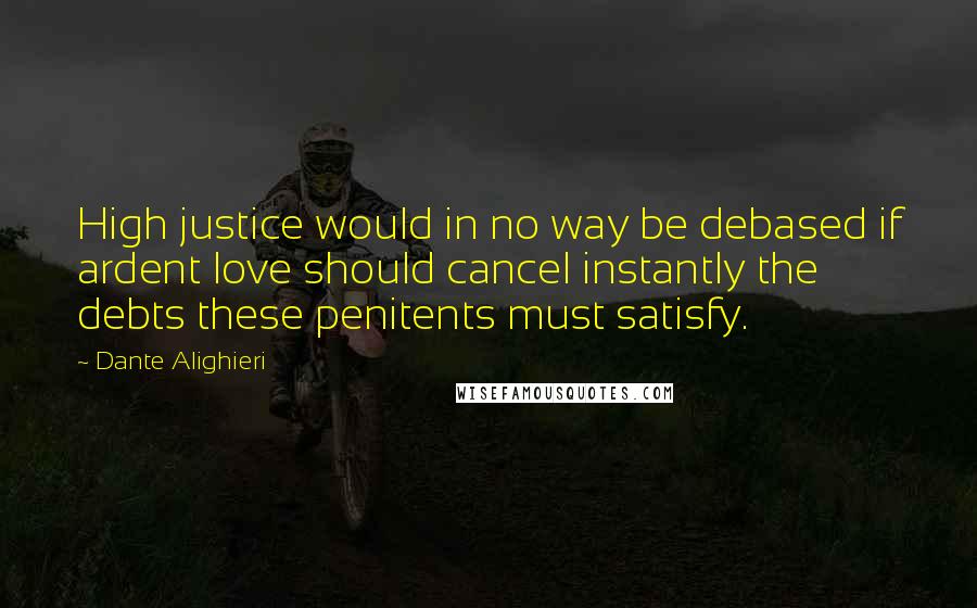 Dante Alighieri Quotes: High justice would in no way be debased if ardent love should cancel instantly the debts these penitents must satisfy.