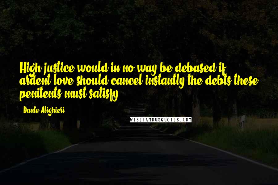 Dante Alighieri Quotes: High justice would in no way be debased if ardent love should cancel instantly the debts these penitents must satisfy.