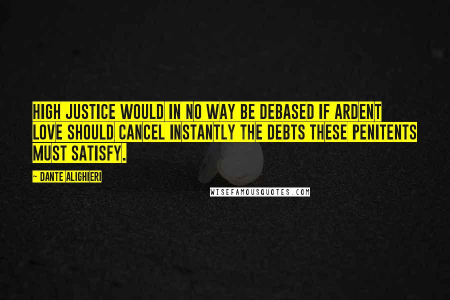 Dante Alighieri Quotes: High justice would in no way be debased if ardent love should cancel instantly the debts these penitents must satisfy.