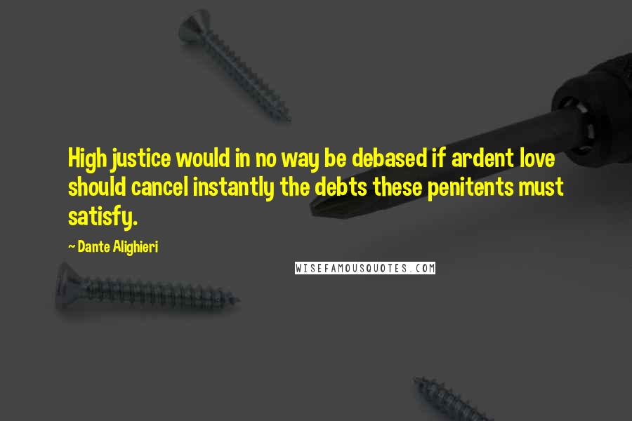 Dante Alighieri Quotes: High justice would in no way be debased if ardent love should cancel instantly the debts these penitents must satisfy.