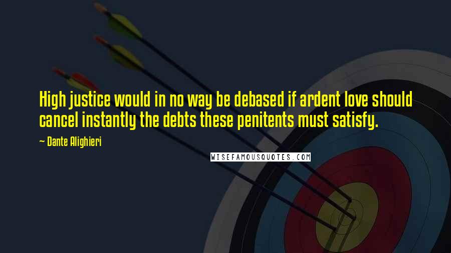 Dante Alighieri Quotes: High justice would in no way be debased if ardent love should cancel instantly the debts these penitents must satisfy.