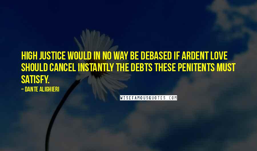 Dante Alighieri Quotes: High justice would in no way be debased if ardent love should cancel instantly the debts these penitents must satisfy.