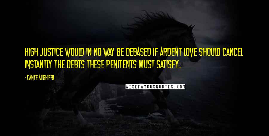 Dante Alighieri Quotes: High justice would in no way be debased if ardent love should cancel instantly the debts these penitents must satisfy.