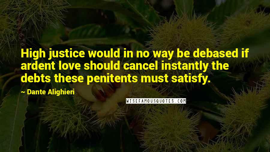 Dante Alighieri Quotes: High justice would in no way be debased if ardent love should cancel instantly the debts these penitents must satisfy.