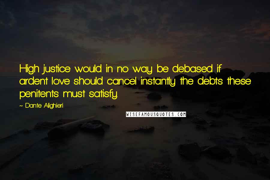 Dante Alighieri Quotes: High justice would in no way be debased if ardent love should cancel instantly the debts these penitents must satisfy.