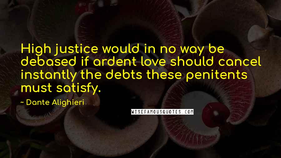 Dante Alighieri Quotes: High justice would in no way be debased if ardent love should cancel instantly the debts these penitents must satisfy.