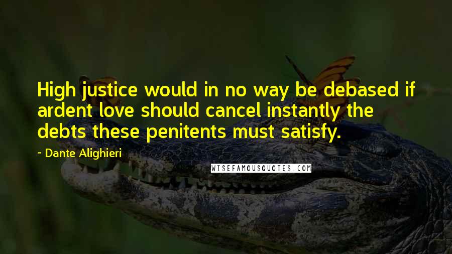 Dante Alighieri Quotes: High justice would in no way be debased if ardent love should cancel instantly the debts these penitents must satisfy.