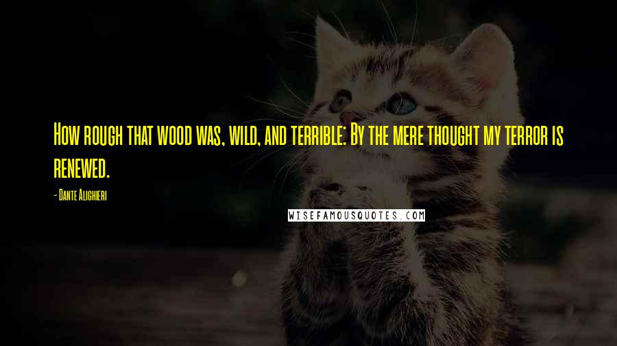 Dante Alighieri Quotes: How rough that wood was, wild, and terrible: By the mere thought my terror is renewed.