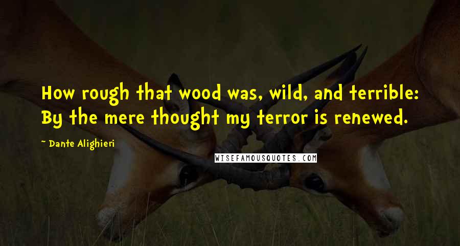 Dante Alighieri Quotes: How rough that wood was, wild, and terrible: By the mere thought my terror is renewed.