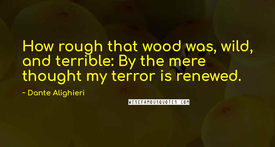 Dante Alighieri Quotes: How rough that wood was, wild, and terrible: By the mere thought my terror is renewed.