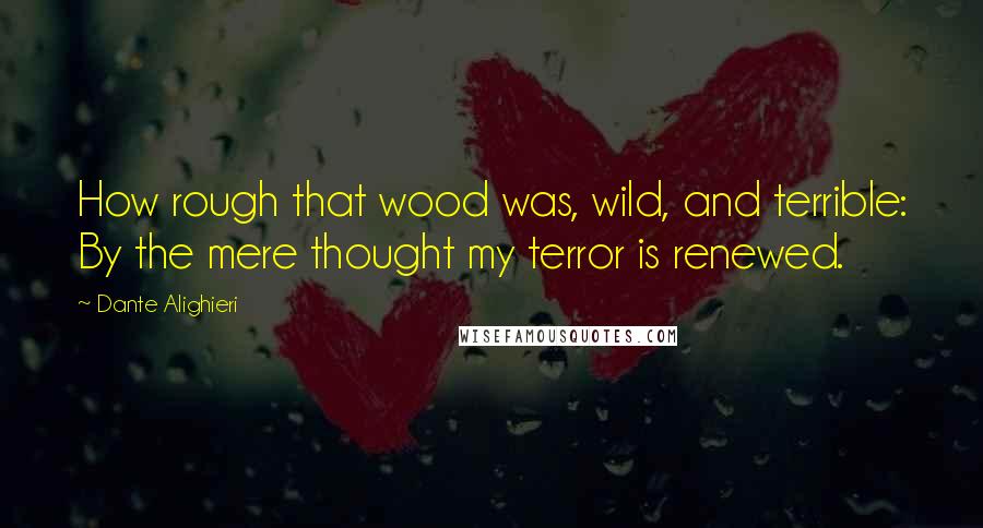 Dante Alighieri Quotes: How rough that wood was, wild, and terrible: By the mere thought my terror is renewed.