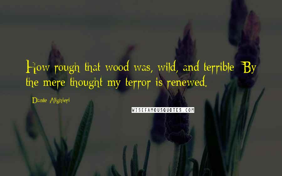 Dante Alighieri Quotes: How rough that wood was, wild, and terrible: By the mere thought my terror is renewed.
