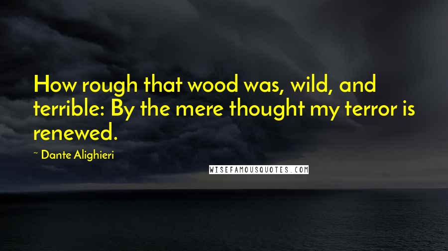 Dante Alighieri Quotes: How rough that wood was, wild, and terrible: By the mere thought my terror is renewed.