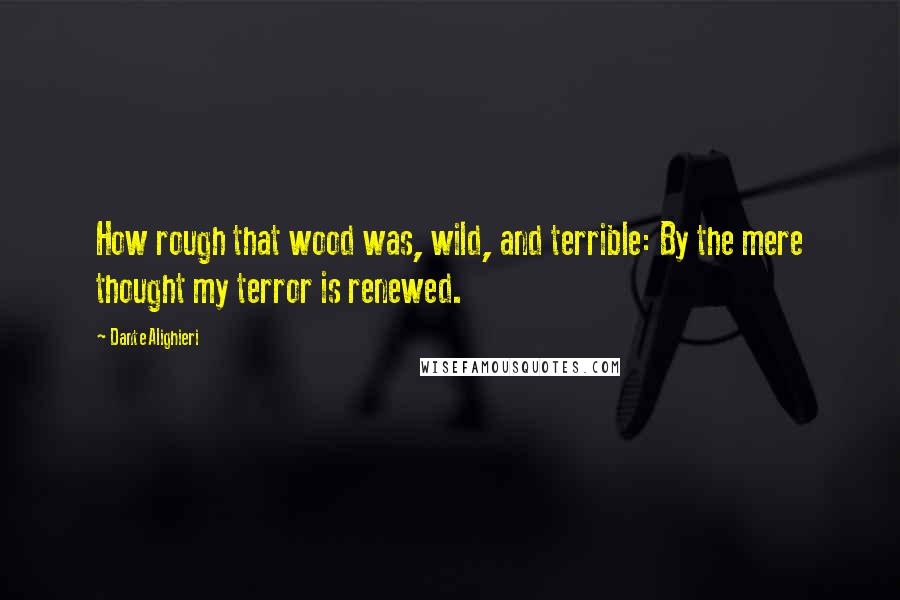 Dante Alighieri Quotes: How rough that wood was, wild, and terrible: By the mere thought my terror is renewed.