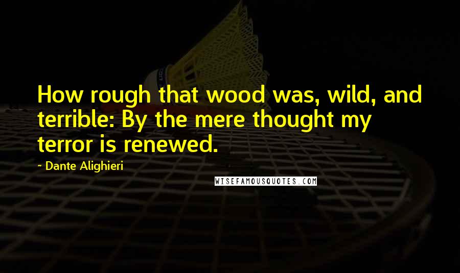 Dante Alighieri Quotes: How rough that wood was, wild, and terrible: By the mere thought my terror is renewed.