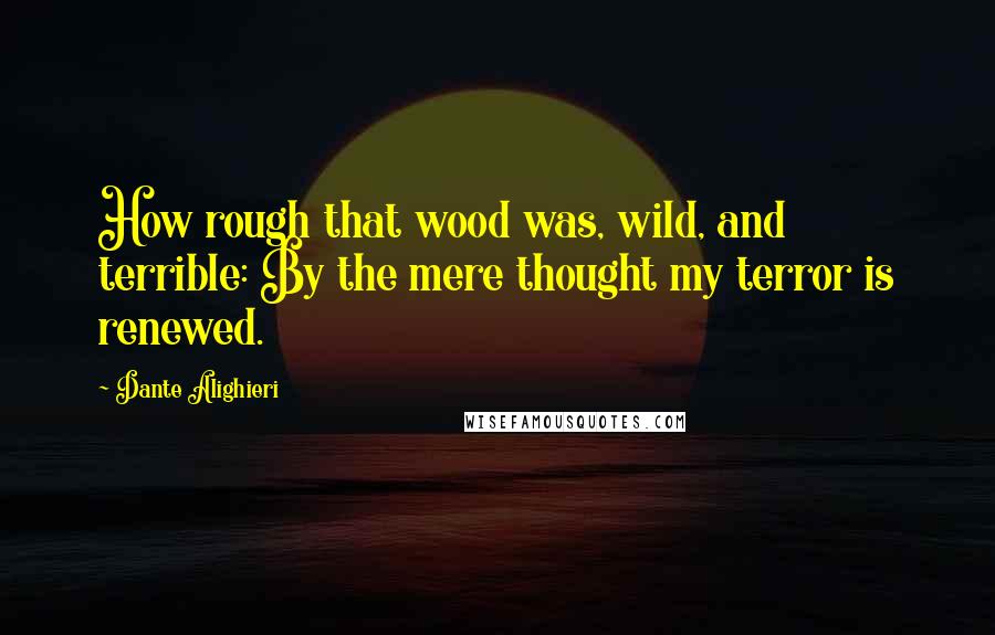 Dante Alighieri Quotes: How rough that wood was, wild, and terrible: By the mere thought my terror is renewed.