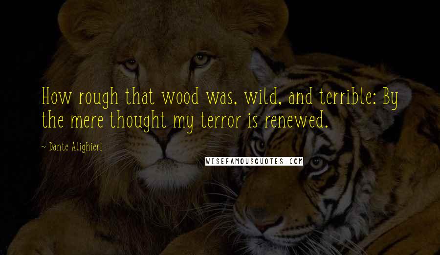 Dante Alighieri Quotes: How rough that wood was, wild, and terrible: By the mere thought my terror is renewed.