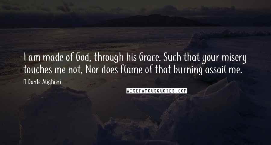 Dante Alighieri Quotes: I am made of God, through his Grace. Such that your misery touches me not, Nor does flame of that burning assail me.