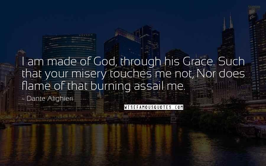 Dante Alighieri Quotes: I am made of God, through his Grace. Such that your misery touches me not, Nor does flame of that burning assail me.