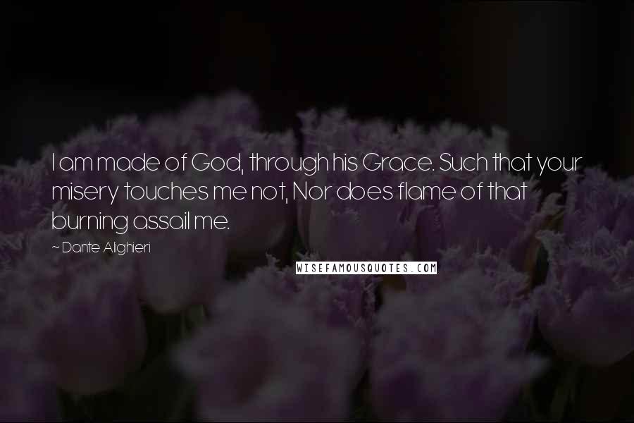 Dante Alighieri Quotes: I am made of God, through his Grace. Such that your misery touches me not, Nor does flame of that burning assail me.