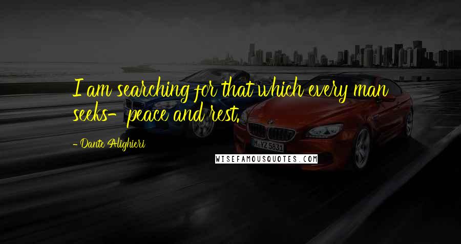 Dante Alighieri Quotes: I am searching for that which every man seeks-peace and rest.