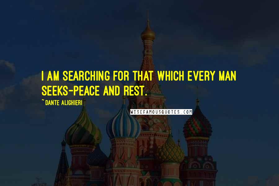 Dante Alighieri Quotes: I am searching for that which every man seeks-peace and rest.