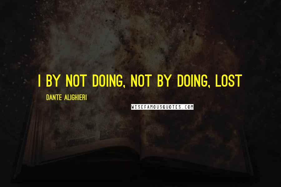 Dante Alighieri Quotes: I by not doing, not by doing, lost