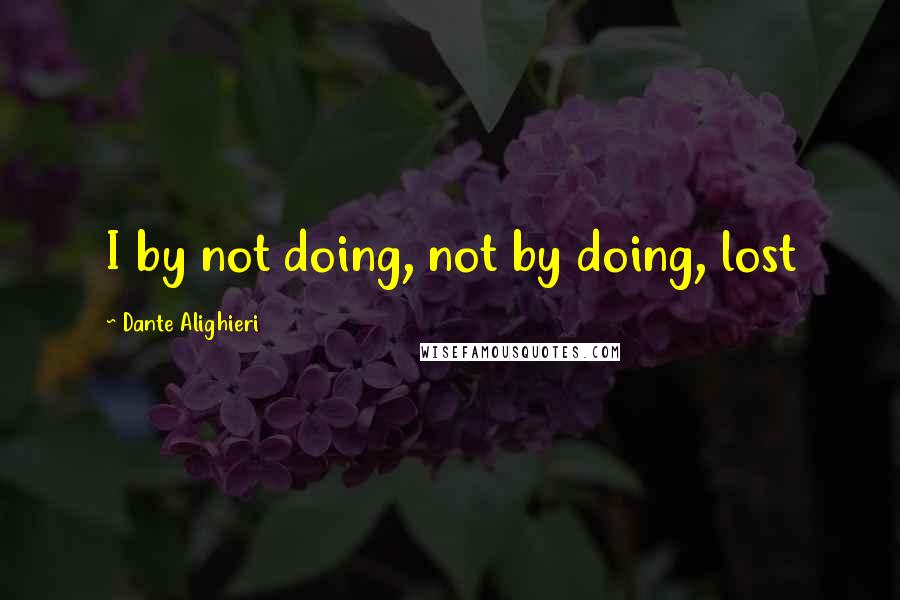 Dante Alighieri Quotes: I by not doing, not by doing, lost