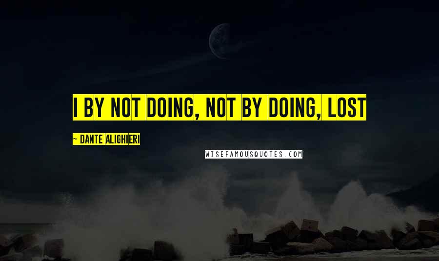 Dante Alighieri Quotes: I by not doing, not by doing, lost