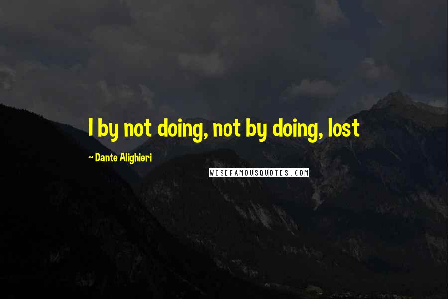 Dante Alighieri Quotes: I by not doing, not by doing, lost