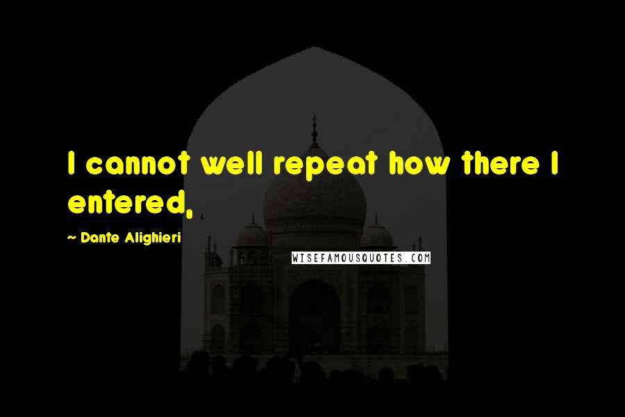 Dante Alighieri Quotes: I cannot well repeat how there I entered,