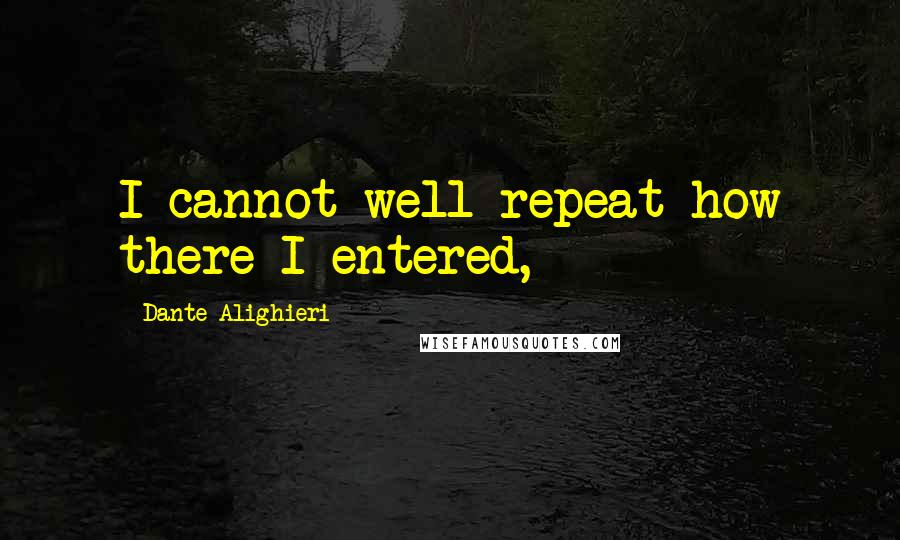 Dante Alighieri Quotes: I cannot well repeat how there I entered,
