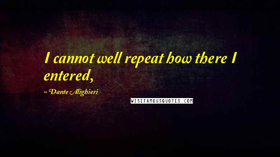 Dante Alighieri Quotes: I cannot well repeat how there I entered,