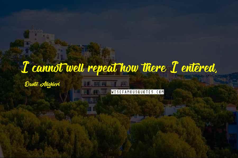 Dante Alighieri Quotes: I cannot well repeat how there I entered,