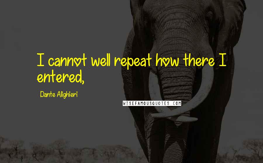 Dante Alighieri Quotes: I cannot well repeat how there I entered,