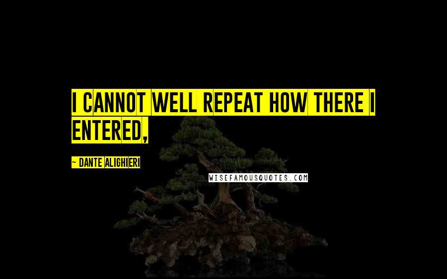 Dante Alighieri Quotes: I cannot well repeat how there I entered,
