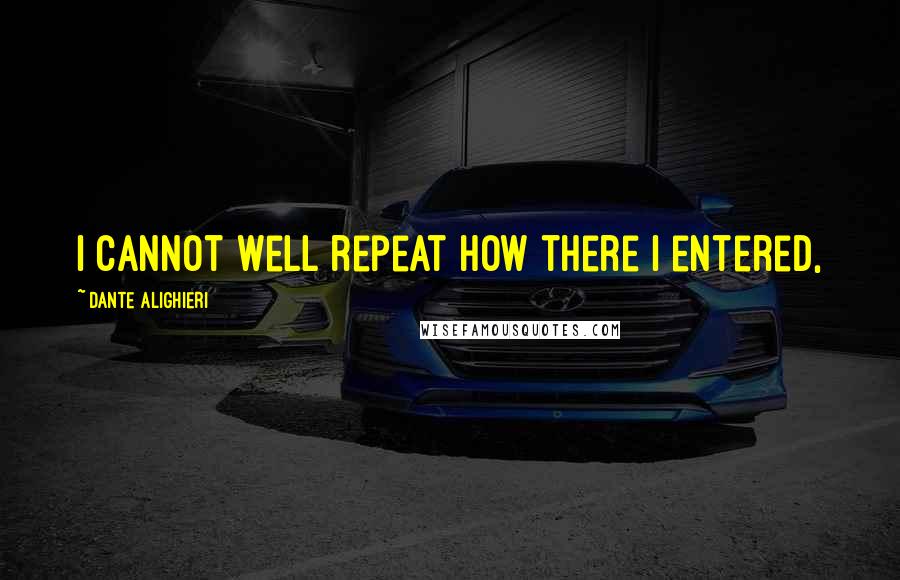 Dante Alighieri Quotes: I cannot well repeat how there I entered,