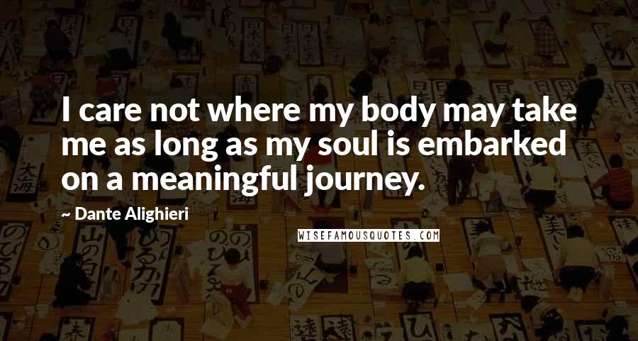 Dante Alighieri Quotes: I care not where my body may take me as long as my soul is embarked on a meaningful journey.