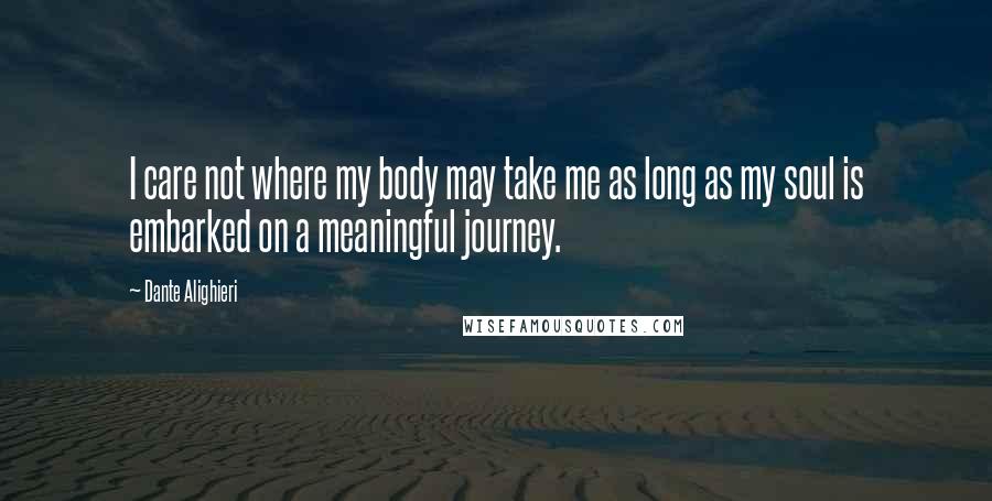 Dante Alighieri Quotes: I care not where my body may take me as long as my soul is embarked on a meaningful journey.