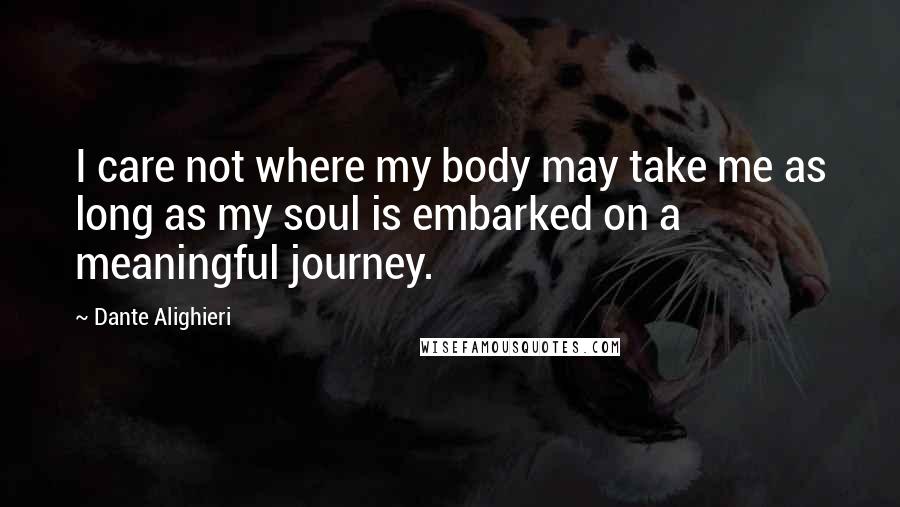 Dante Alighieri Quotes: I care not where my body may take me as long as my soul is embarked on a meaningful journey.