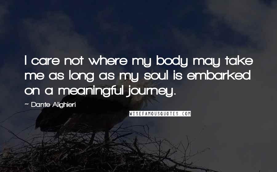 Dante Alighieri Quotes: I care not where my body may take me as long as my soul is embarked on a meaningful journey.