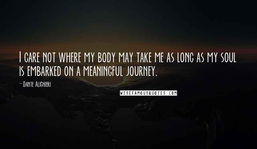 Dante Alighieri Quotes: I care not where my body may take me as long as my soul is embarked on a meaningful journey.