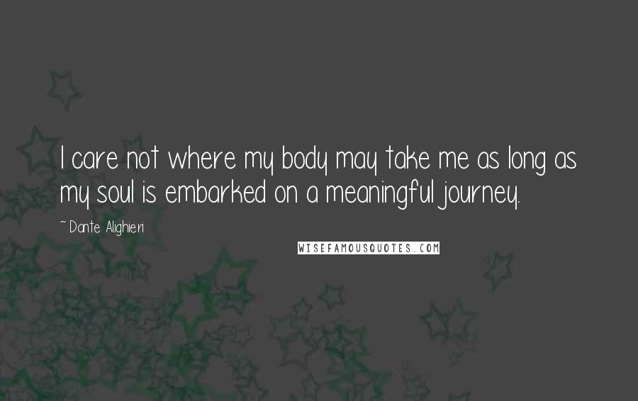 Dante Alighieri Quotes: I care not where my body may take me as long as my soul is embarked on a meaningful journey.