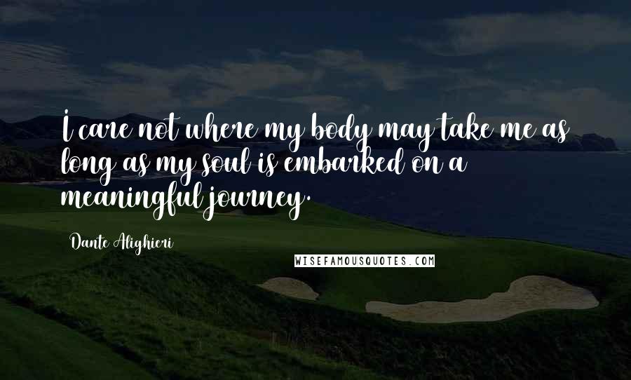 Dante Alighieri Quotes: I care not where my body may take me as long as my soul is embarked on a meaningful journey.