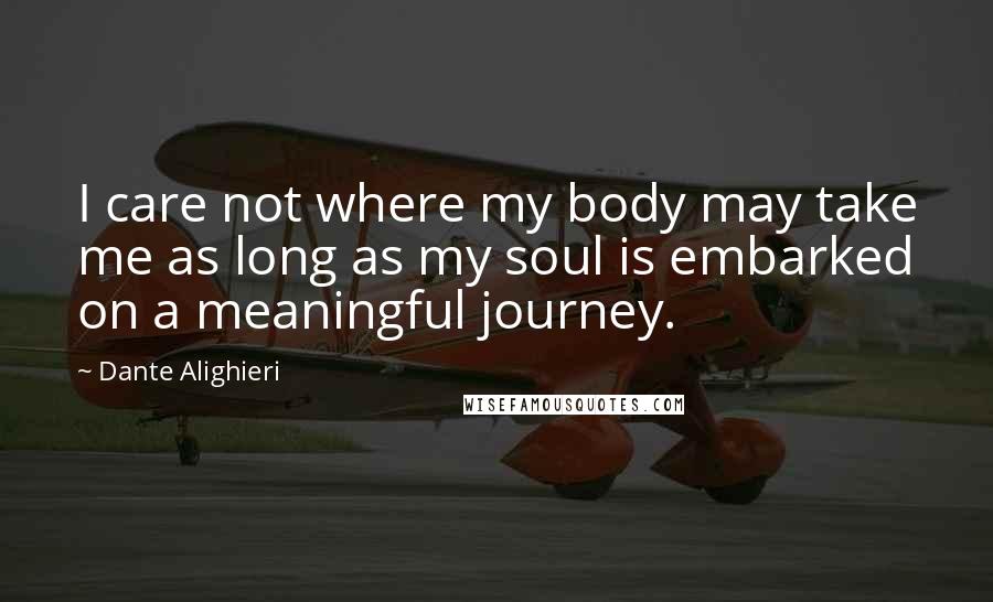 Dante Alighieri Quotes: I care not where my body may take me as long as my soul is embarked on a meaningful journey.