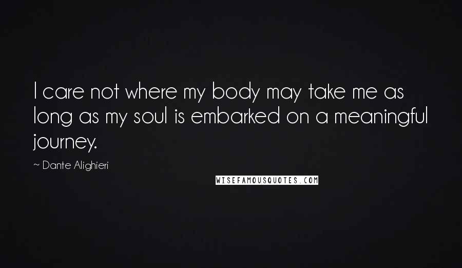 Dante Alighieri Quotes: I care not where my body may take me as long as my soul is embarked on a meaningful journey.
