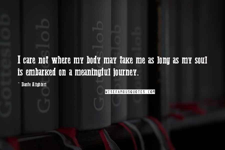 Dante Alighieri Quotes: I care not where my body may take me as long as my soul is embarked on a meaningful journey.