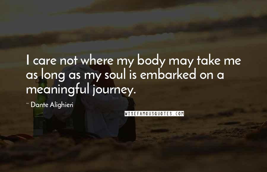 Dante Alighieri Quotes: I care not where my body may take me as long as my soul is embarked on a meaningful journey.