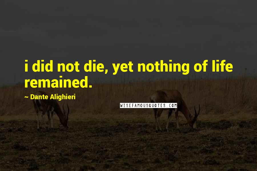 Dante Alighieri Quotes: i did not die, yet nothing of life remained.